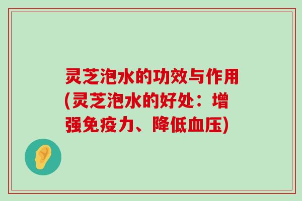 灵芝泡水的功效与作用(灵芝泡水的好处：增强免疫力、降低)