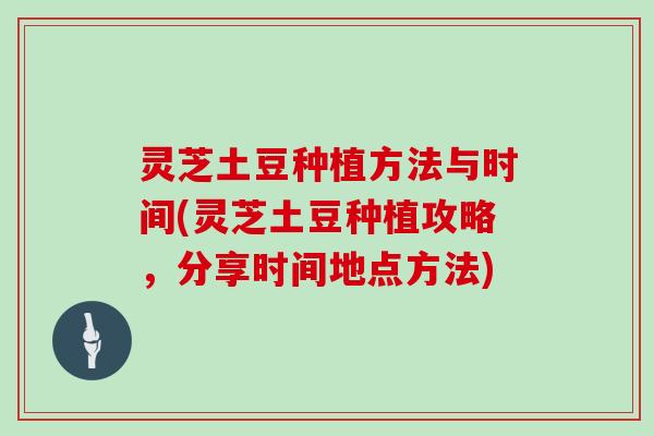 灵芝土豆种植方法与时间(灵芝土豆种植攻略，分享时间地点方法)