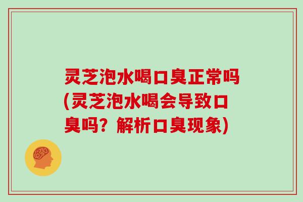 灵芝泡水喝口臭正常吗(灵芝泡水喝会导致口臭吗？解析口臭现象)