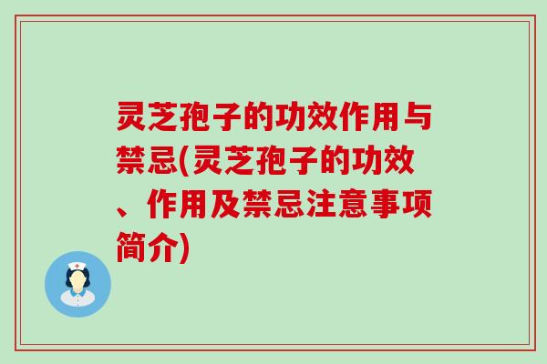 灵芝孢子的功效作用与禁忌(灵芝孢子的功效、作用及禁忌注意事项简介)