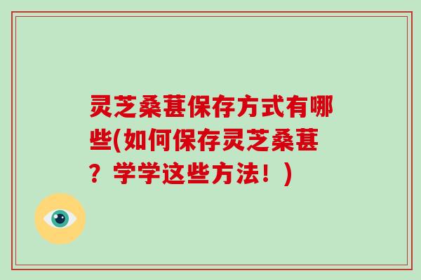 灵芝桑葚保存方式有哪些(如何保存灵芝桑葚？学学这些方法！)