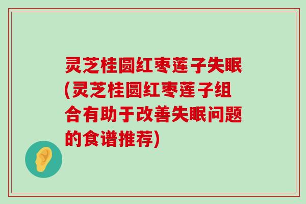 灵芝桂圆红枣莲子(灵芝桂圆红枣莲子组合有助于改善问题的食谱推荐)