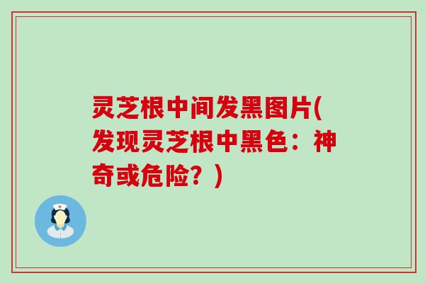 灵芝根中间发黑图片(发现灵芝根中黑色：神奇或危险？)