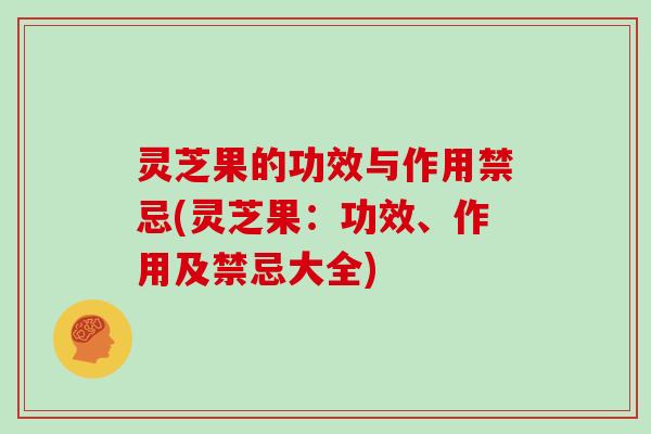 灵芝果的功效与作用禁忌(灵芝果：功效、作用及禁忌大全)