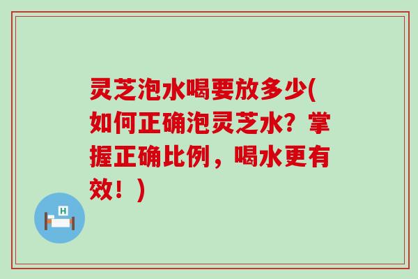 灵芝泡水喝要放多少(如何正确泡灵芝水？掌握正确比例，喝水更有效！)