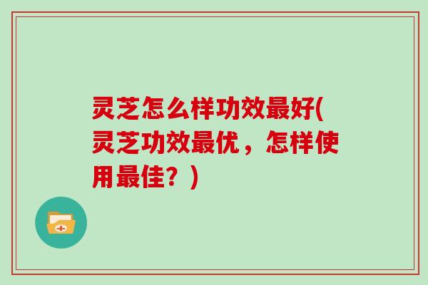 灵芝怎么样功效好(灵芝功效优，怎样使用佳？)