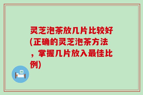 灵芝泡茶放几片比较好(正确的灵芝泡茶方法，掌握几片放入佳比例)