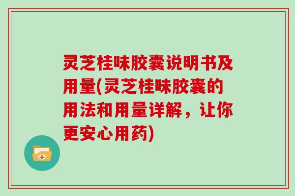 灵芝桂味胶囊说明书及用量(灵芝桂味胶囊的用法和用量详解，让你更安心用药)