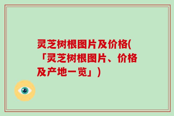 灵芝树根图片及价格(「灵芝树根图片、价格及产地一览」)