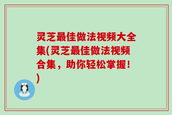 灵芝佳做法视频大全集(灵芝佳做法视频合集，助你轻松掌握！)