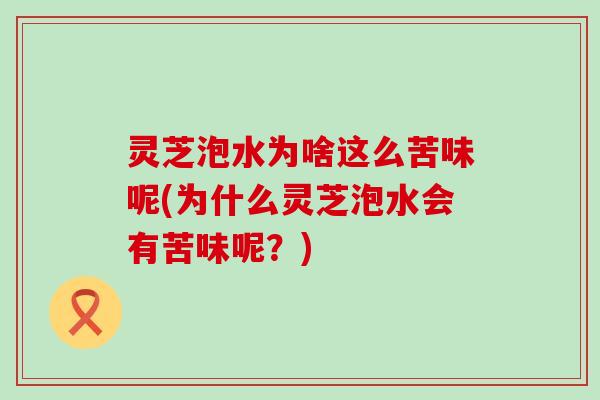 灵芝泡水为啥这么苦味呢(为什么灵芝泡水会有苦味呢？)