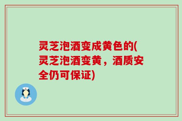 灵芝泡酒变成黄色的(灵芝泡酒变黄，酒质安全仍可保证)