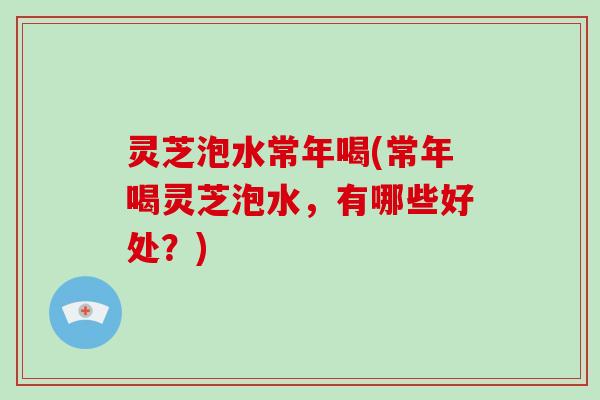 灵芝泡水常年喝(常年喝灵芝泡水，有哪些好处？)