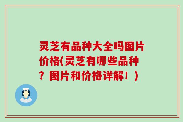 灵芝有品种大全吗图片价格(灵芝有哪些品种？图片和价格详解！)