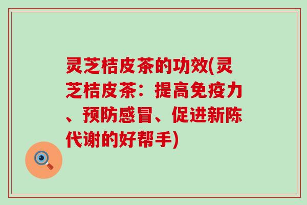 灵芝桔皮茶的功效(灵芝桔皮茶：提高免疫力、、促进的好帮手)