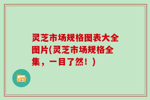 灵芝市场规格图表大全图片(灵芝市场规格全集，一目了然！)