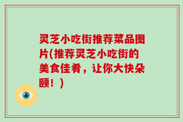 灵芝小吃街推荐菜品图片(推荐灵芝小吃街的美食佳肴，让你大快朵颐！)