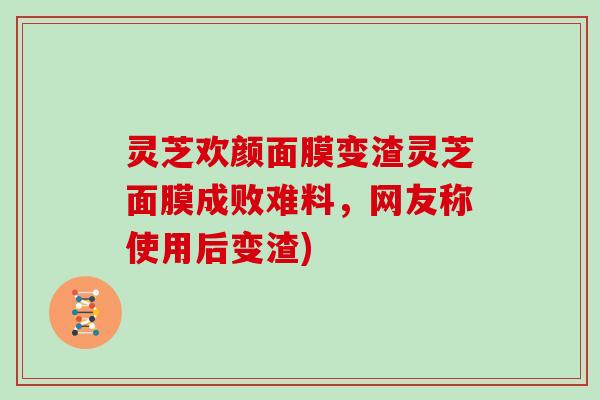 灵芝欢颜面膜变渣灵芝面膜成败难料，网友称使用后变渣)