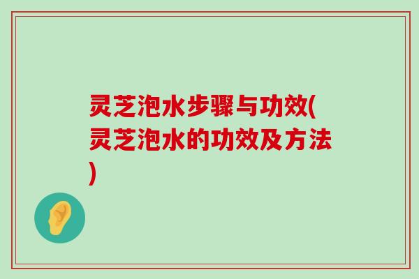 灵芝泡水步骤与功效(灵芝泡水的功效及方法)