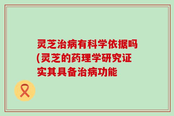 灵芝有科学依据吗(灵芝的药理学研究证实其具备功能