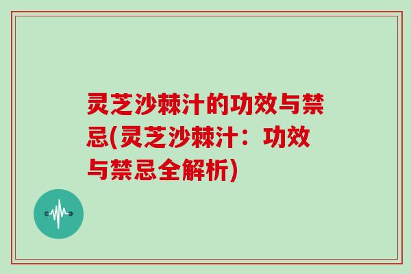 灵芝沙棘汁的功效与禁忌(灵芝沙棘汁：功效与禁忌全解析)