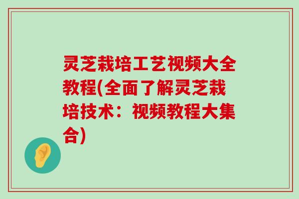 灵芝栽培工艺视频大全教程(全面了解灵芝栽培技术：视频教程大集合)