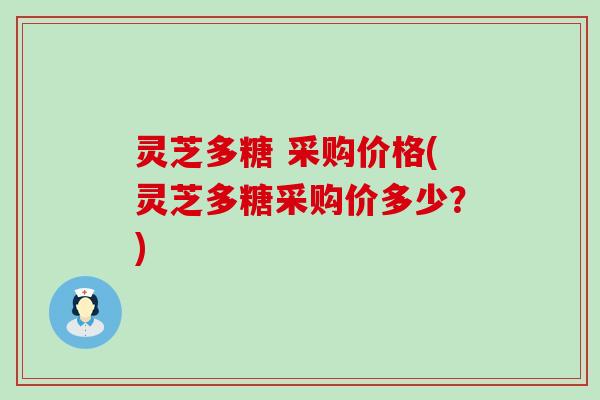 灵芝多糖 采购价格(灵芝多糖采购价多少？)