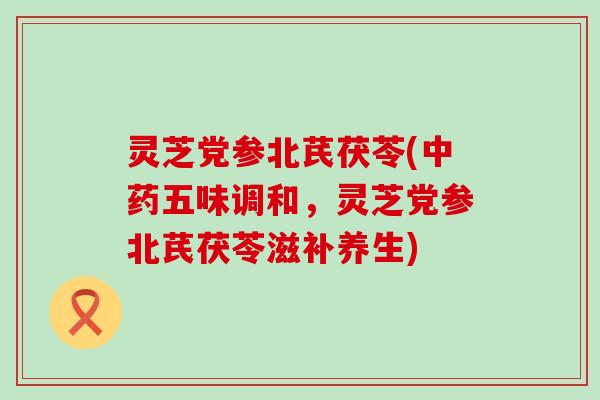 灵芝党参北芪茯苓(五味调和，灵芝党参北芪茯苓滋补养生)