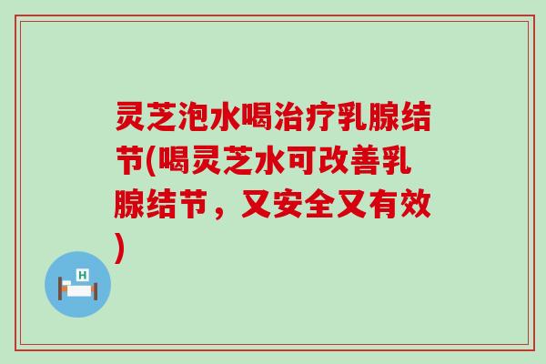 灵芝泡水喝乳腺结节(喝灵芝水可改善乳腺结节，又安全又有效)