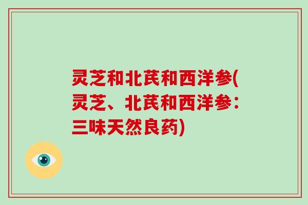 灵芝和北芪和西洋参(灵芝、北芪和西洋参：三味天然良药)