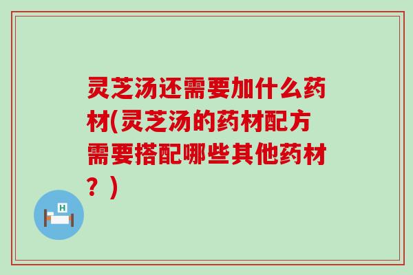 灵芝汤还需要加什么药材(灵芝汤的药材配方需要搭配哪些其他药材？)