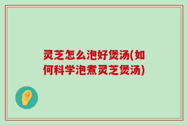 灵芝怎么泡好煲汤(如何科学泡煮灵芝煲汤)