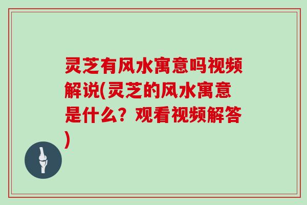 灵芝有风水寓意吗视频解说(灵芝的风水寓意是什么？观看视频解答)