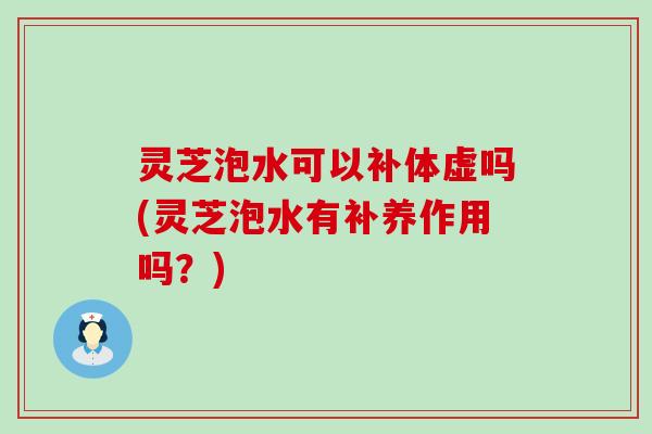 灵芝泡水可以补体虚吗(灵芝泡水有补养作用吗？)