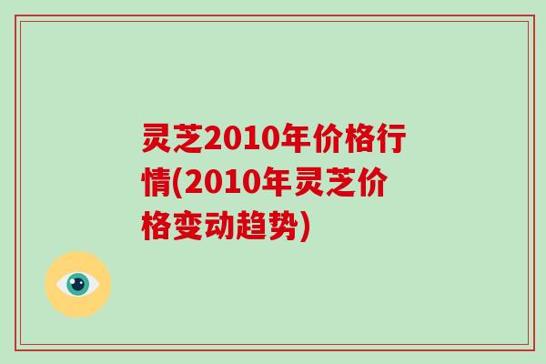 灵芝2010年价格行情(2010年灵芝价格变动趋势)