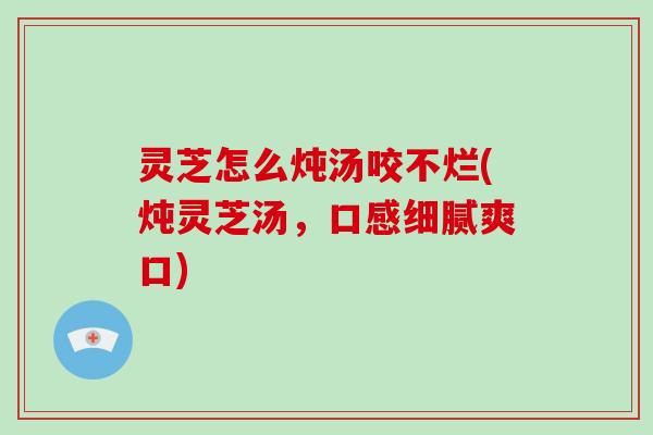 灵芝怎么炖汤咬不烂(炖灵芝汤，口感细腻爽口)