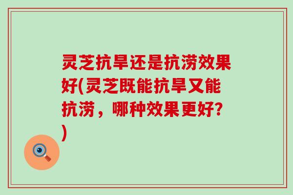 灵芝抗旱还是抗涝效果好(灵芝既能抗旱又能抗涝，哪种效果更好？)