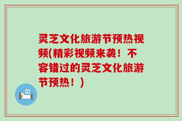 灵芝文化旅游节预热视频(精彩视频来袭！不容错过的灵芝文化旅游节预热！)