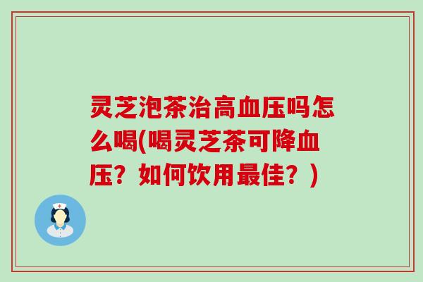 灵芝泡茶高吗怎么喝(喝灵芝茶可降？如何饮用佳？)