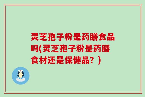 灵芝孢子粉是药膳食品吗(灵芝孢子粉是药膳食材还是保健品？)