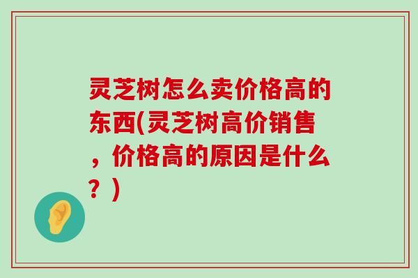 灵芝树怎么卖价格高的东西(灵芝树高价销售，价格高的原因是什么？)