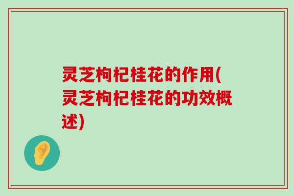 灵芝枸杞桂花的作用(灵芝枸杞桂花的功效概述)