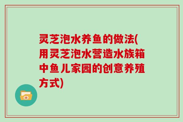 灵芝泡水养鱼的做法(用灵芝泡水营造水族箱中鱼儿家园的创意养殖方式)