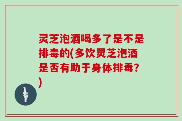 灵芝泡酒喝多了是不是的(多饮灵芝泡酒是否有助于身体？)