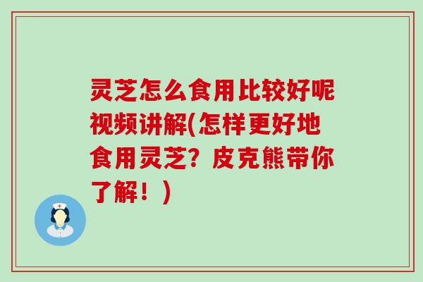 灵芝怎么食用比较好呢视频讲解(怎样更好地食用灵芝？皮克熊带你了解！)