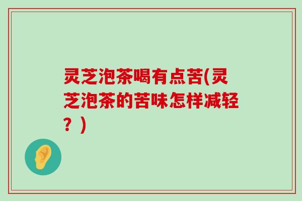 灵芝泡茶喝有点苦(灵芝泡茶的苦味怎样减轻？)