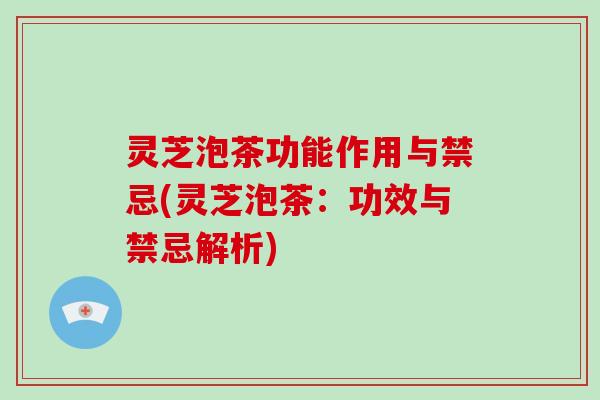 灵芝泡茶功能作用与禁忌(灵芝泡茶：功效与禁忌解析)