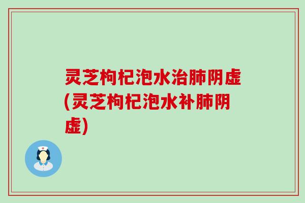 灵芝枸杞泡水阴虚(灵芝枸杞泡水补阴虚)