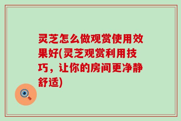 灵芝怎么做观赏使用效果好(灵芝观赏利用技巧，让你的房间更净静舒适)