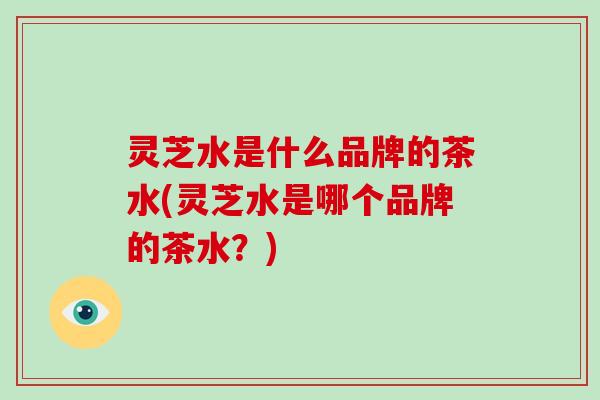 灵芝水是什么品牌的茶水(灵芝水是哪个品牌的茶水？)